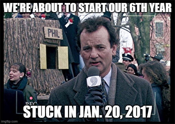 Groundhog Day | WE'RE ABOUT TO START OUR 6TH YEAR; STUCK IN JAN. 20, 2017 | image tagged in groundhog day | made w/ Imgflip meme maker