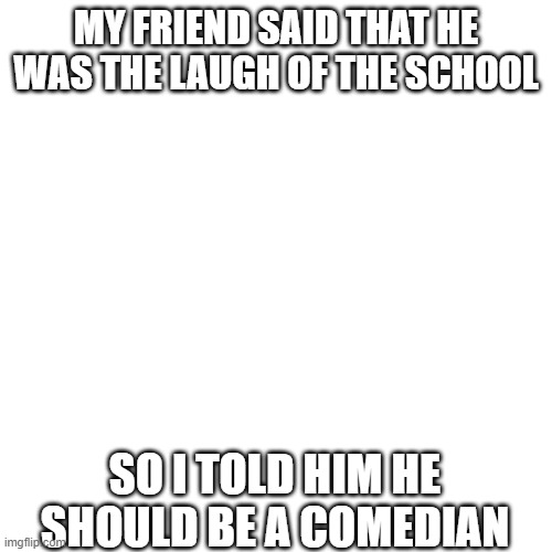 some offensive humor | MY FRIEND SAID THAT HE WAS THE LAUGH OF THE SCHOOL; SO I TOLD HIM HE SHOULD BE A COMEDIAN | image tagged in memes,funny,offensive | made w/ Imgflip meme maker
