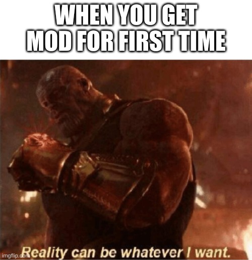 not like I have it but I'm sure that's what it feels like (Can confirm it's not) | WHEN YOU GET MOD FOR FIRST TIME | image tagged in reality can be whatever i want | made w/ Imgflip meme maker