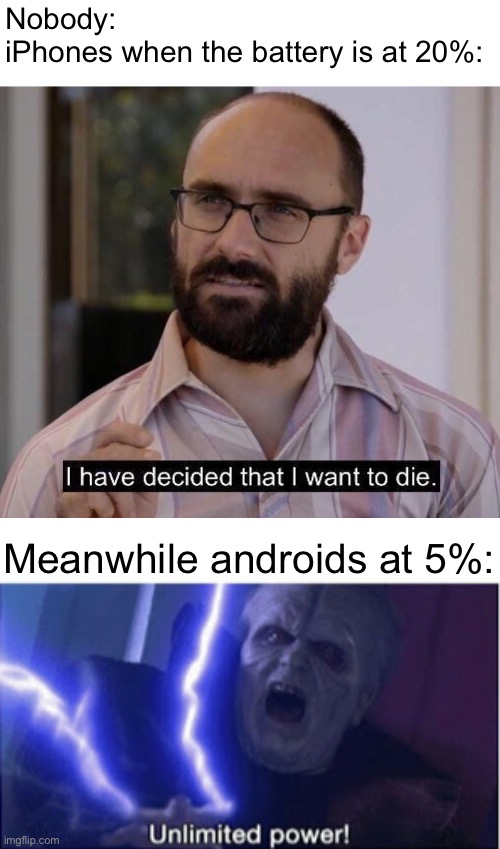Android supremacy | Nobody:
iPhones when the battery is at 20%:; Meanwhile androids at 5%: | image tagged in i have decided that i want to die,unlimited power,memes,phone | made w/ Imgflip meme maker