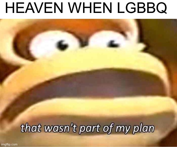 That wasn't part of my plan | HEAVEN WHEN LGBBQ | image tagged in that wasn't part of my plan | made w/ Imgflip meme maker