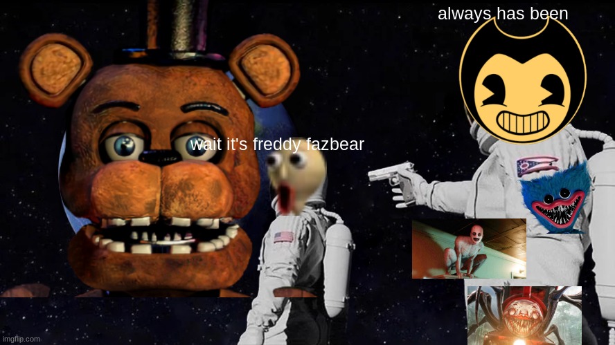 indie horror game meme | always has been; wait it's freddy fazbear | image tagged in indie horror games | made w/ Imgflip meme maker