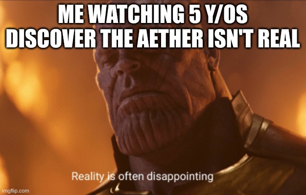 Reality is often dissapointing | ME WATCHING 5 Y/OS DISCOVER THE AETHER ISN'T REAL | image tagged in reality is often dissapointing | made w/ Imgflip meme maker