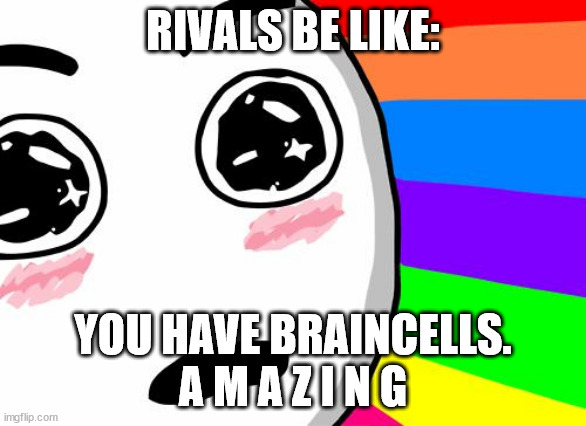 amazing | RIVALS BE LIKE: YOU HAVE BRAINCELLS.
A M A Z I N G | image tagged in amazing | made w/ Imgflip meme maker