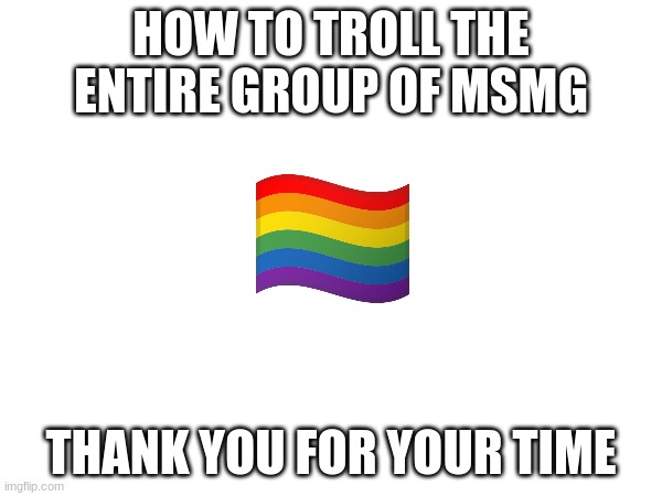 :trollge: | HOW TO TROLL THE ENTIRE GROUP OF MSMG; THANK YOU FOR YOUR TIME | image tagged in trolling | made w/ Imgflip meme maker