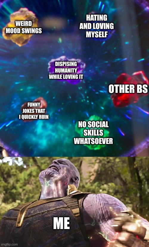 Thanos Infinity Stones | WEIRD MOOD SWINGS; HATING AND LOVING MYSELF; DISPISING HUMANITY WHILE LOVING IT; OTHER BS; FUNNY JOKES THAT I QUICKLY RUIN; NO SOCIAL SKILLS WHATSOEVER; ME | image tagged in thanos infinity stones | made w/ Imgflip meme maker