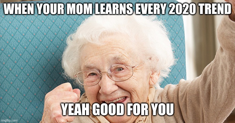Grandma celebrating | WHEN YOUR MOM LEARNS EVERY 2020 TREND; YEAH GOOD FOR YOU | image tagged in gramdmacelebrating jpg | made w/ Imgflip meme maker