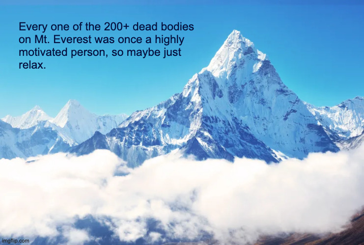 Mount Everest |  Every one of the 200+ dead bodies
on Mt. Everest was once a highly
motivated person, so maybe just
relax. | image tagged in mount everest,motivational | made w/ Imgflip meme maker