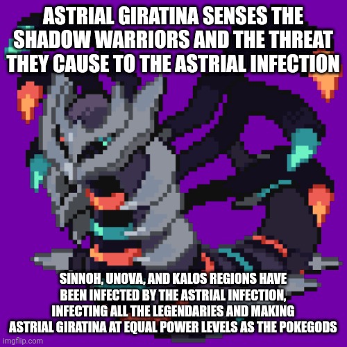 Both Astrum Aureus and Astrum Deus are heading to fend off the shadow warrior | ASTRIAL GIRATINA SENSES THE SHADOW WARRIORS AND THE THREAT THEY CAUSE TO THE ASTRIAL INFECTION; SINNOH, UNOVA, AND KALOS REGIONS HAVE BEEN INFECTED BY THE ASTRIAL INFECTION, INFECTING ALL THE LEGENDARIES AND MAKING ASTRIAL GIRATINA AT EQUAL POWER LEVELS AS THE POKEGODS | made w/ Imgflip meme maker