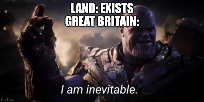 I am inevitable | LAND: EXISTS
GREAT BRITAIN: | image tagged in i am inevitable | made w/ Imgflip meme maker
