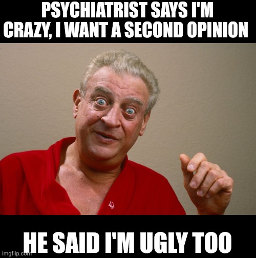 PSYCHIATRIST SAYS I'M CRAZY, I WANT A SECOND OPINION; HE SAID I'M UGLY TOO | made w/ Imgflip meme maker