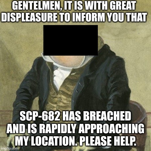 05 Council Be Like: | GENTELMEN, IT IS WITH GREAT DISPLEASURE TO INFORM YOU THAT; SCP-682 HAS BREACHED AND IS RAPIDLY APPROACHING MY LOCATION. PLEASE HELP. | image tagged in gentlemen it is with great pleasure to inform you that | made w/ Imgflip meme maker