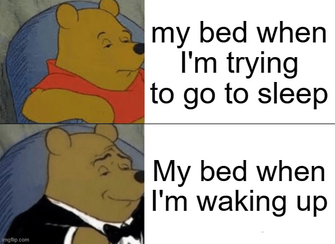 Tuxedo Winnie The Pooh | my bed when I'm trying to go to sleep; My bed when I'm waking up | image tagged in memes,tuxedo winnie the pooh | made w/ Imgflip meme maker