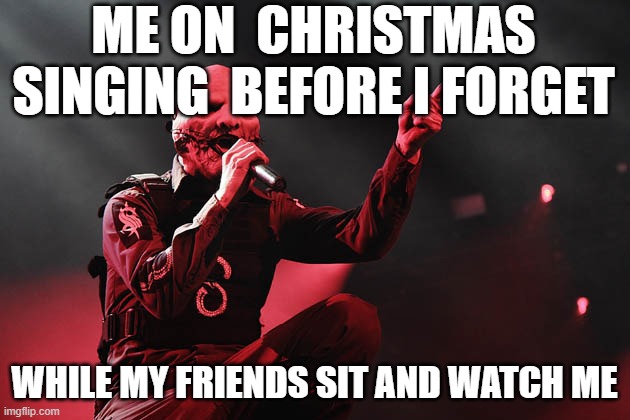 Slipknot | ME ON  CHRISTMAS SINGING  BEFORE I FORGET; WHILE MY FRIENDS SIT AND WATCH ME | image tagged in slipknot | made w/ Imgflip meme maker