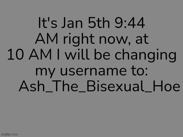 It's Jan 5th 9:44 AM right now, at 10 AM I will be changing my username to:     Ash_The_Bisexual_Hoe | made w/ Imgflip meme maker