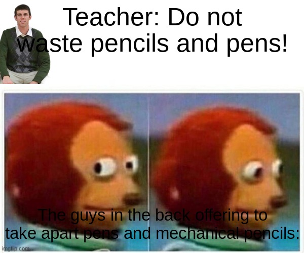 It's true :/ | Teacher: Do not waste pencils and pens! The guys in the back offering to take apart pens and mechanical pencils: | image tagged in memes,monkey puppet | made w/ Imgflip meme maker