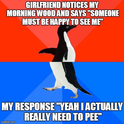 Socially Awesome Awkward Penguin | GIRLFRIEND NOTICES MY MORNING WOOD AND SAYS "SOMEONE MUST BE HAPPY TO SEE ME" MY RESPONSE "YEAH I ACTUALLY REALLY NEED TO PEE" | image tagged in memes,socially awesome awkward penguin,AdviceAnimals | made w/ Imgflip meme maker