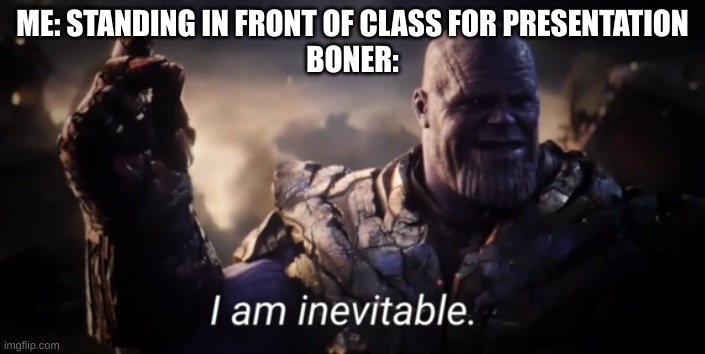 I am inevitable | ME: STANDING IN FRONT OF CLASS FOR PRESENTATION
BONER: | image tagged in i am inevitable | made w/ Imgflip meme maker