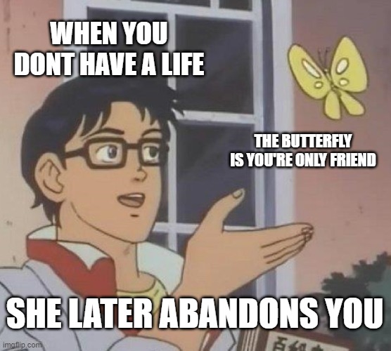 Is This A Pigeon Meme | WHEN YOU DONT HAVE A LIFE; THE BUTTERFLY IS YOU'RE ONLY FRIEND; SHE LATER ABANDONS YOU | image tagged in memes,is this a pigeon | made w/ Imgflip meme maker