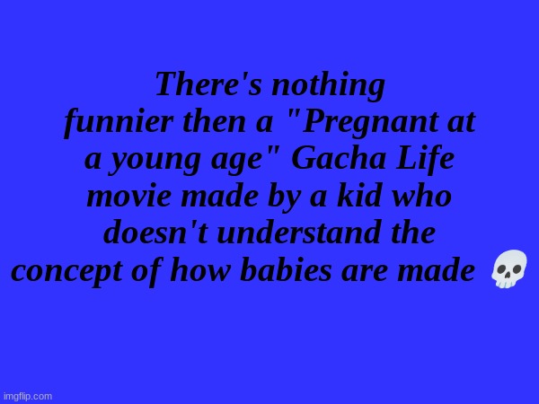 And its even funnier when the person getting pregnant is gay- | There's nothing funnier then a "Pregnant at a young age" Gacha Life movie made by a kid who doesn't understand the concept of how babies are made 💀 | made w/ Imgflip meme maker