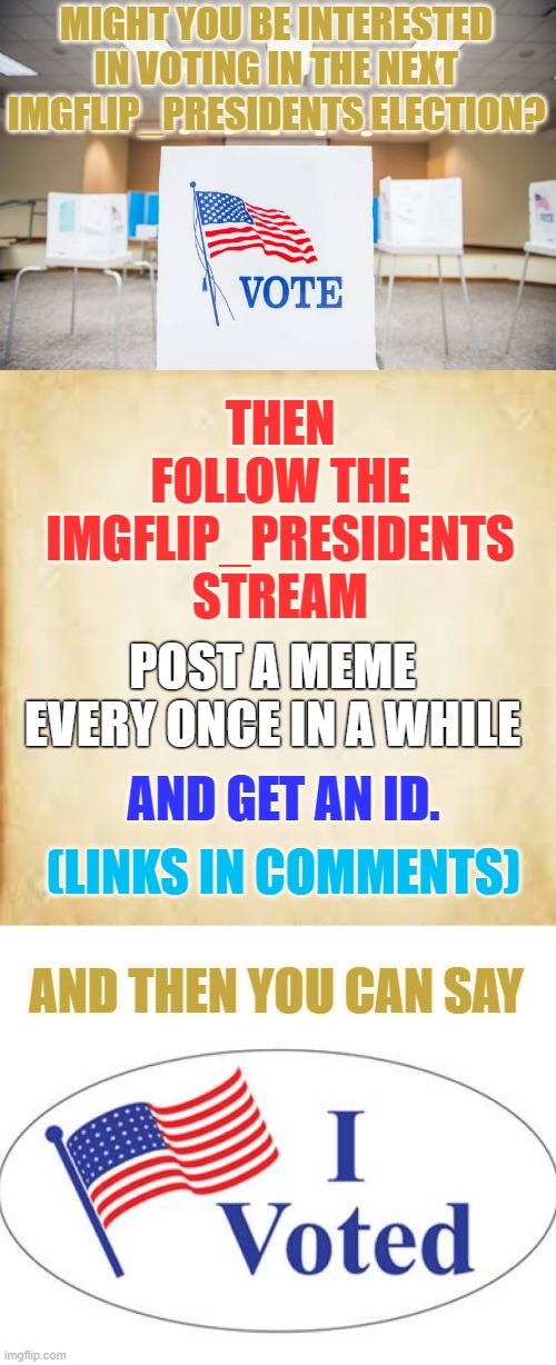 For Your Consideration-Join In The Real Politics On Imgflip! | MIGHT YOU BE INTERESTED IN VOTING IN THE NEXT IMGFLIP_PRESIDENTS ELECTION? THEN FOLLOW THE IMGFLIP_PRESIDENTS STREAM; POST A MEME EVERY ONCE IN A WHILE; AND GET AN ID. (LINKS IN COMMENTS); AND THEN YOU CAN SAY | image tagged in memes,politics,imgflip users,presidential election,we want you,vote | made w/ Imgflip meme maker