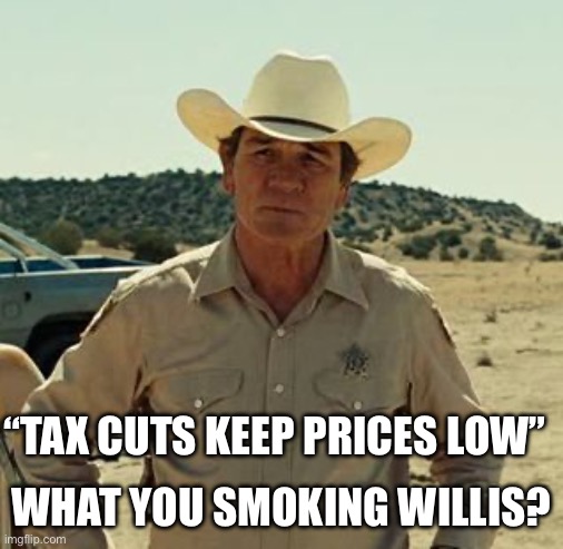 Tommy Lee Jones, No Country.. | “TAX CUTS KEEP PRICES LOW” WHAT YOU SMOKING WILLIS? | image tagged in tommy lee jones no country | made w/ Imgflip meme maker
