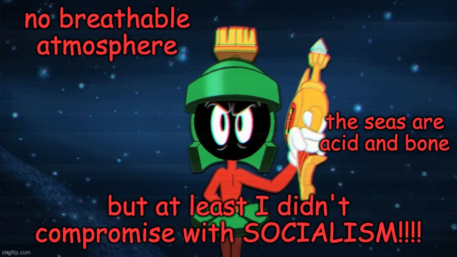 Marvin the Martian | no breathable atmosphere but at least I didn't compromise with SOCIALISM!!!! the seas are acid and bone | image tagged in marvin the martian | made w/ Imgflip meme maker