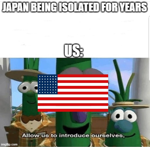 Allow us to introduce ourselves | JAPAN BEING ISOLATED FOR YEARS; US: | image tagged in allow us to introduce ourselves | made w/ Imgflip meme maker