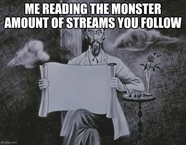 man with blank long sheet of paper | ME READING THE MONSTER AMOUNT OF STREAMS YOU FOLLOW | image tagged in man with blank long sheet of paper | made w/ Imgflip meme maker