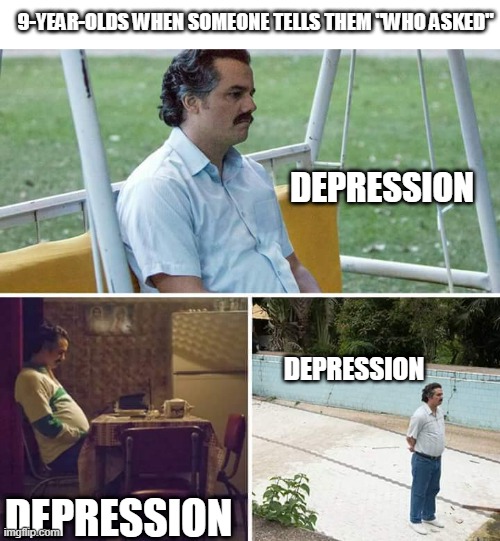 depressed 9-year-olds | 9-YEAR-OLDS WHEN SOMEONE TELLS THEM "WHO ASKED"; DEPRESSION; DEPRESSION; DEPRESSION | image tagged in memes,sad pablo escobar | made w/ Imgflip meme maker