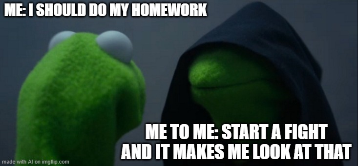 This hits too close to home. | ME: I SHOULD DO MY HOMEWORK; ME TO ME: START A FIGHT AND IT MAKES ME LOOK AT THAT | image tagged in memes,evil kermit | made w/ Imgflip meme maker