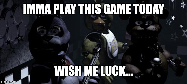 Scared | IMMA PLAY THIS GAME TODAY; WISH ME LUCK... | image tagged in five nights at freddy's | made w/ Imgflip meme maker