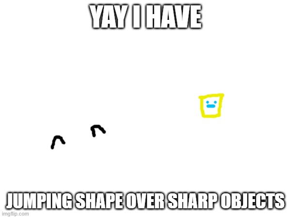 yay | YAY I HAVE; JUMPING SHAPE OVER SHARP OBJECTS | made w/ Imgflip meme maker