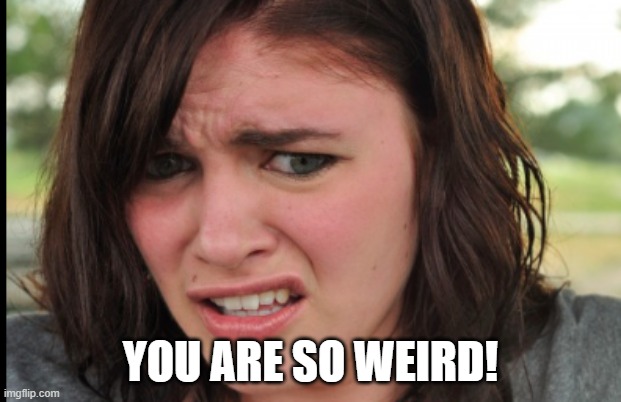 WEIRD | YOU ARE SO WEIRD! | image tagged in weird face | made w/ Imgflip meme maker