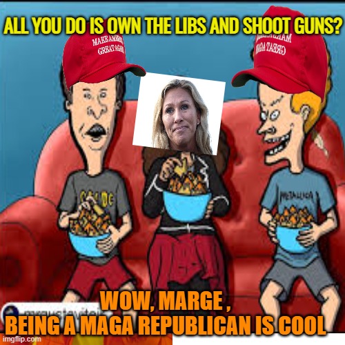 ALL YOU DO IS OWN THE LIBS AND SHOOT GUNS? WOW, MARGE ,
BEING A MAGA REPUBLICAN IS COOL | made w/ Imgflip meme maker