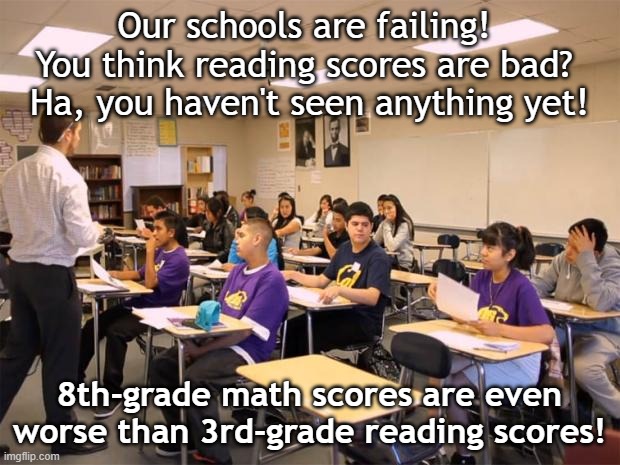 Schools failing | Our schools are failing! 
You think reading scores are bad? 
Ha, you haven't seen anything yet! 8th-grade math scores are even worse than 3rd-grade reading scores! | image tagged in classroom | made w/ Imgflip meme maker