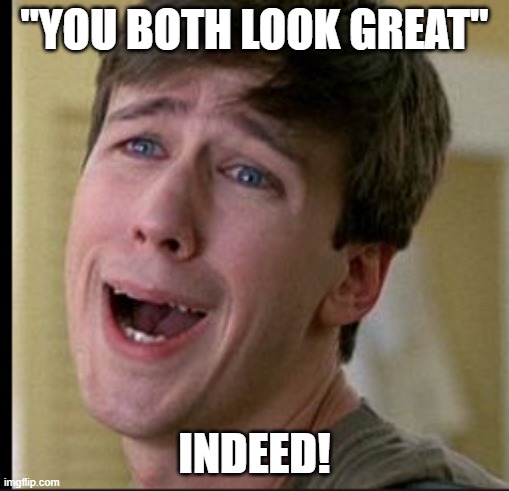 PRETTY | "YOU BOTH LOOK GREAT"; INDEED! | image tagged in funny memes | made w/ Imgflip meme maker