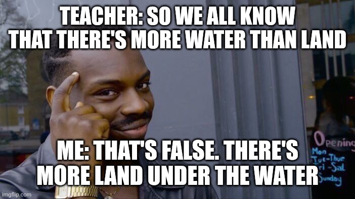 Roll Safe Think About It | TEACHER: SO WE ALL KNOW THAT THERE'S MORE WATER THAN LAND; ME: THAT'S FALSE. THERE'S MORE LAND UNDER THE WATER | image tagged in memes,roll safe think about it | made w/ Imgflip meme maker