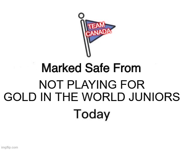 Canada marked safe | TEAM 
CANADA; NOT PLAYING FOR GOLD IN THE WORLD JUNIORS | image tagged in memes,marked safe from | made w/ Imgflip meme maker