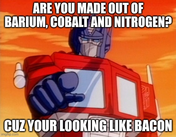 im corny, ok? | ARE YOU MADE OUT OF BARIUM, COBALT AND NITROGEN? CUZ YOUR LOOKING LIKE BACON | image tagged in transformers | made w/ Imgflip meme maker