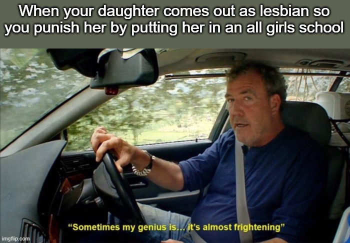 sometimes my genius is... it's almost frightening | When your daughter comes out as lesbian so you punish her by putting her in an all girls school | image tagged in sometimes my genius is it's almost frightening | made w/ Imgflip meme maker