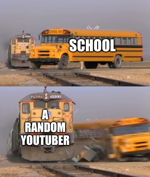 tell me im wrong. | SCHOOL; A RANDOM YOUTUBER | image tagged in a train hitting a school bus | made w/ Imgflip meme maker