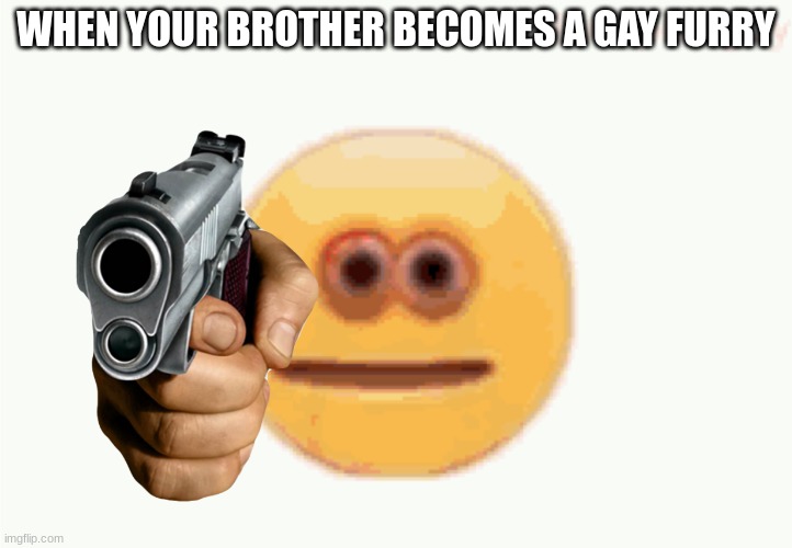 He moans and uwus | WHEN YOUR BROTHER BECOMES A GAY FURRY | image tagged in cursed emoji pointing gun | made w/ Imgflip meme maker
