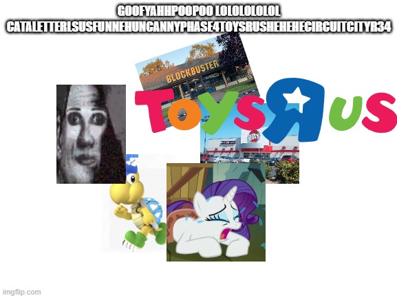 For Andythespikeykoopatroopa (Love you, Andy) | GOOFYAHHPOOPOO LOLOLOLOLOL CATALETTERLSUSFUNNEHUNCANNYPHASE4TOYSRUSHEHEHECIRCUITCITYR34 | image tagged in blank white template | made w/ Imgflip meme maker