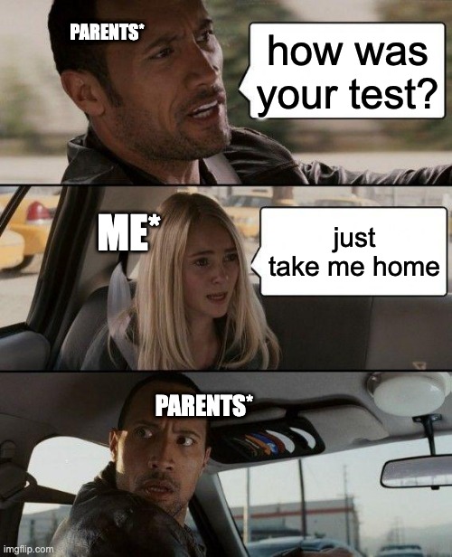 The Rock Driving | PARENTS*; how was your test? ME*; just take me home; PARENTS* | image tagged in memes,the rock driving | made w/ Imgflip meme maker