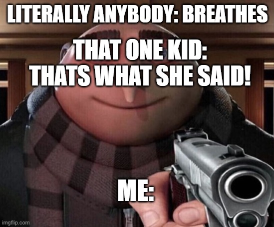 Gru Gun | LITERALLY ANYBODY: BREATHES; THAT ONE KID: THATS WHAT SHE SAID! ME: | image tagged in gru gun | made w/ Imgflip meme maker