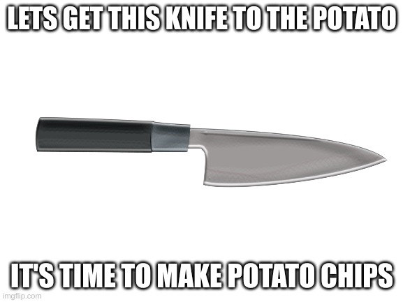 Come on. We will destroy the potato! | LETS GET THIS KNIFE TO THE POTATO; IT'S TIME TO MAKE POTATO CHIPS | image tagged in potato,knife,memes,kill | made w/ Imgflip meme maker