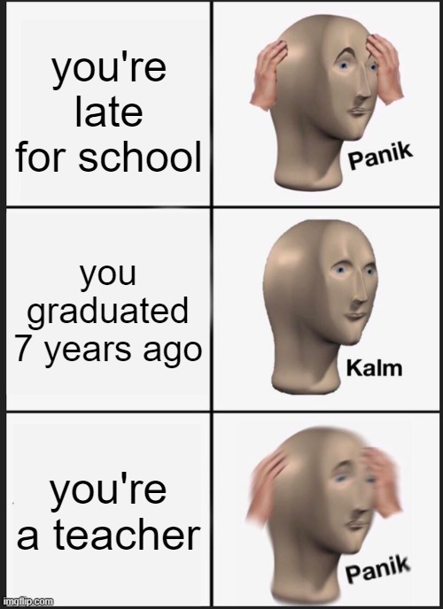 Panik Kalm Panik | you're late for school; you graduated 7 years ago; you're a teacher | image tagged in memes,panik kalm panik | made w/ Imgflip meme maker