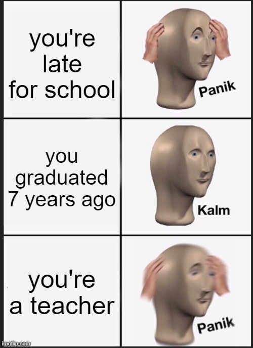 Panik Kalm Panik Meme | you're late for school; you graduated 7 years ago; you're a teacher | image tagged in memes,panik kalm panik | made w/ Imgflip meme maker