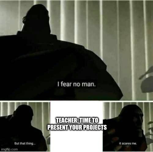 Worst thing ever | TEACHER: TIME TO PRESENT YOUR PROJECTS | image tagged in it scares me | made w/ Imgflip meme maker